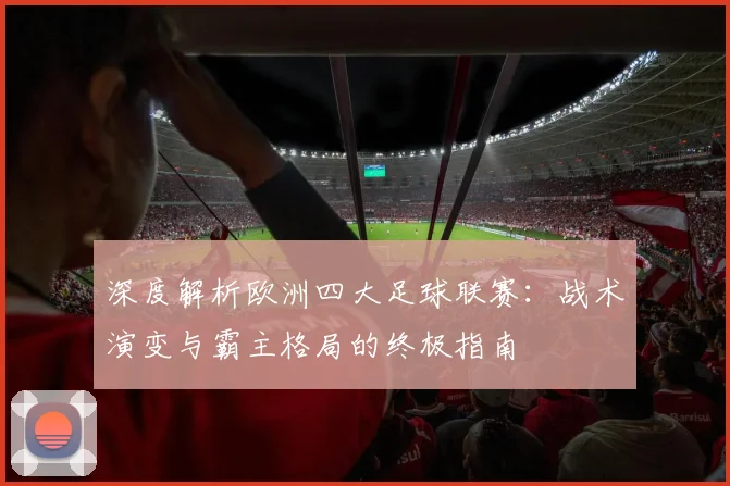 深度解析欧洲四大足球联赛：战术演变与霸主格局的终极指南