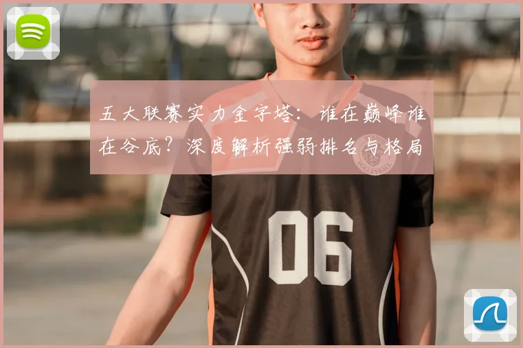 五大联赛实力金字塔：谁在巅峰谁在谷底？深度解析强弱排名与格局变迁
