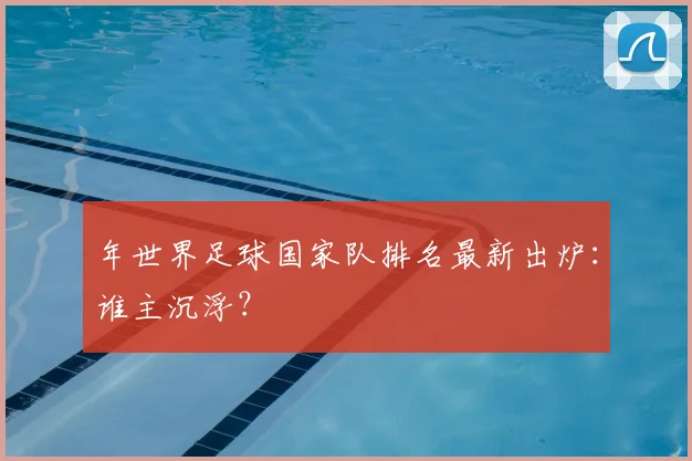 年世界足球国家队排名最新出炉：谁主沉浮？