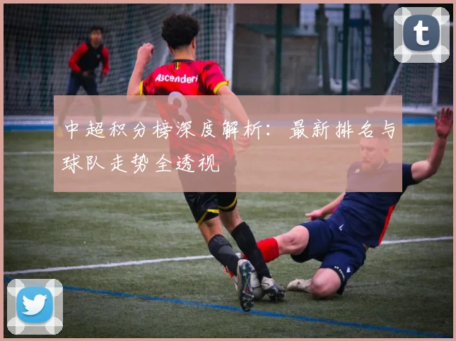 中超积分榜深度解析：最新排名与球队走势全透视