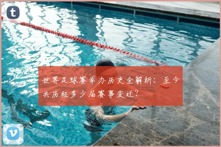 世界足球赛举办历史全解析:至今共历经多少届赛事变迁?
