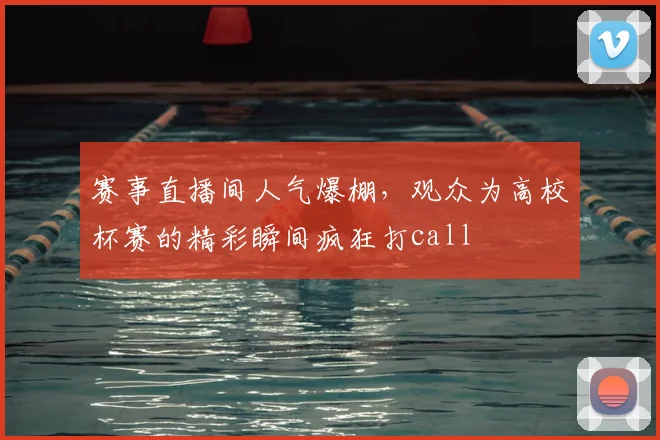 赛事直播间人气爆棚，观众为高校杯赛的精彩瞬间疯狂打call