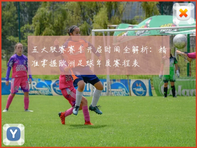 五大联赛赛季开启时间全解析：精准掌握欧洲足球年度赛程表