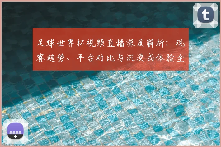足球世界杯视频直播深度解析:观赛趋势、平台对比与沉浸式体验全指南