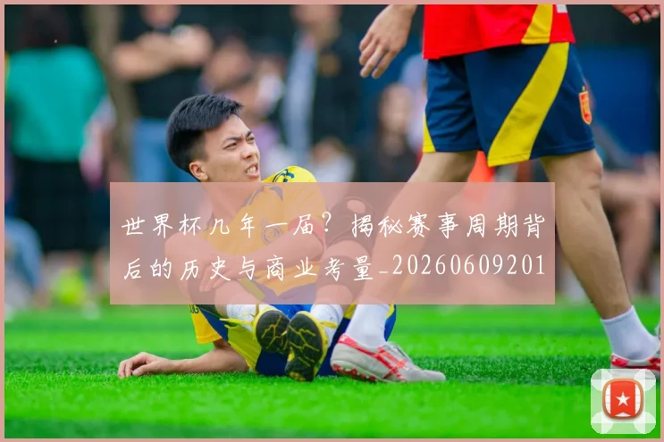 世界杯几年一届？揭秘赛事周期背后的历史与商业考量_20260609201307