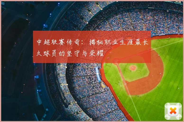 中超联赛传奇：揭秘职业生涯最长久球员的坚守与荣耀