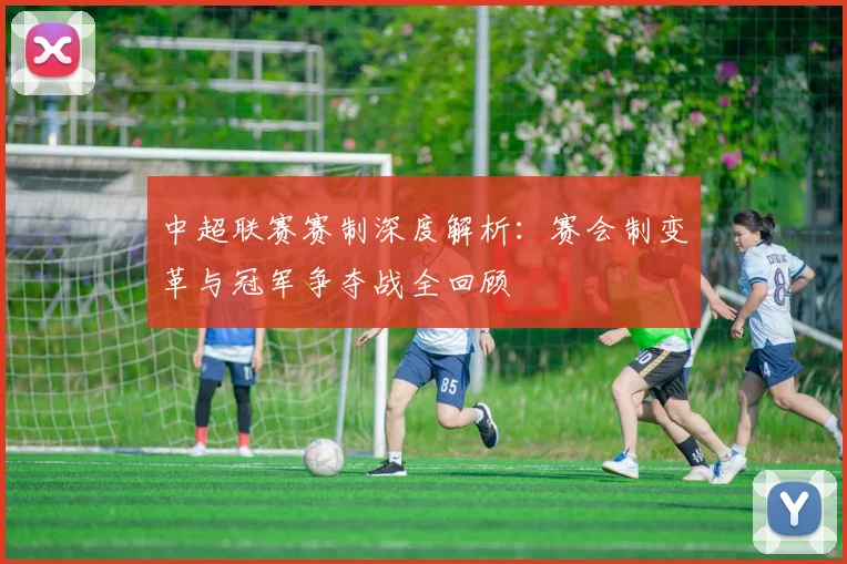中超联赛赛制深度解析：赛会制变革与冠军争夺战全回顾