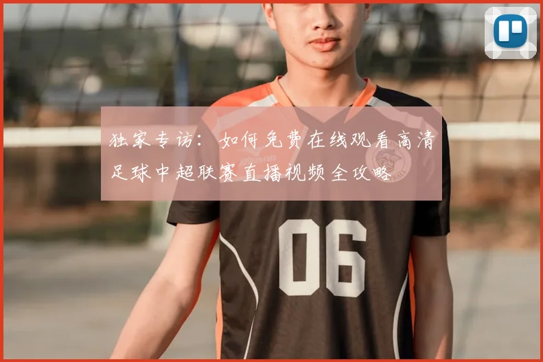 独家专访：如何免费在线观看高清足球中超联赛直播视频全攻略