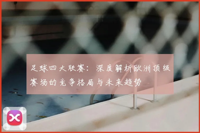 足球四大联赛：深度解析欧洲顶级赛场的竞争格局与未来趋势