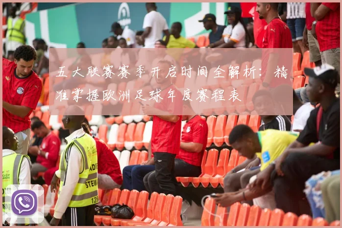 五大联赛赛季开启时间全解析：精准掌握欧洲足球年度赛程表