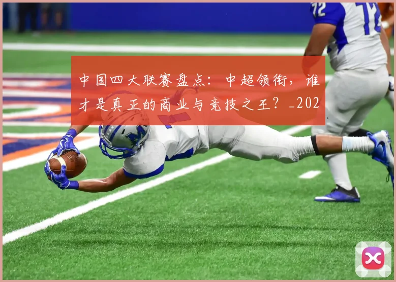 中国四大联赛盘点：中超领衔，谁才是真正的商业与竞技之王？_20260610190254