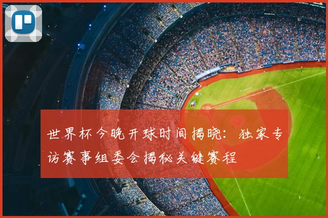 世界杯今晚开球时间揭晓:独家专访赛事组委会揭秘关键赛程