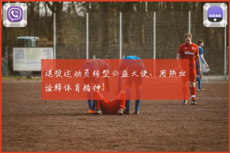 退役运动员转型公益大使，用热血诠释体育精神！