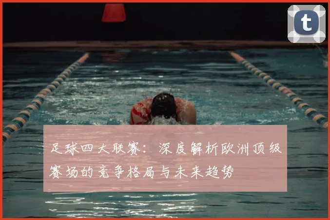 足球四大联赛：深度解析欧洲顶级赛场的竞争格局与未来趋势