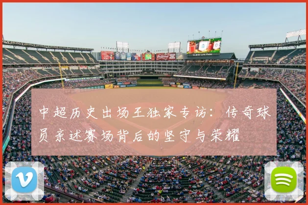 中超历史出场王独家专访：传奇球员亲述赛场背后的坚守与荣耀