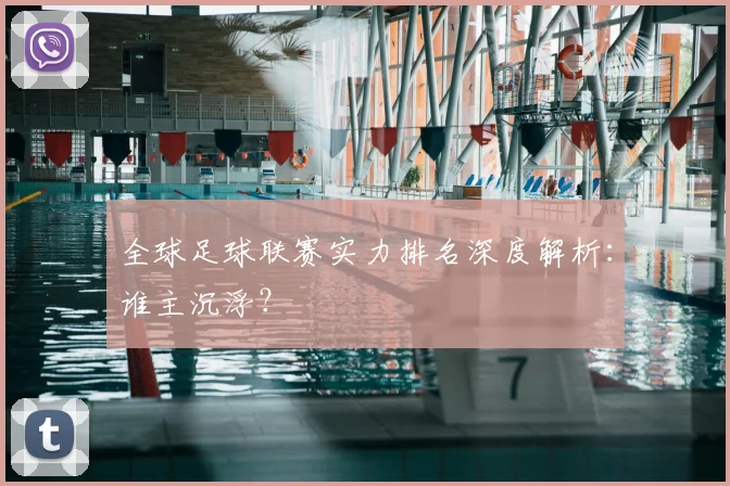 全球足球联赛实力排名深度解析：谁主沉浮？