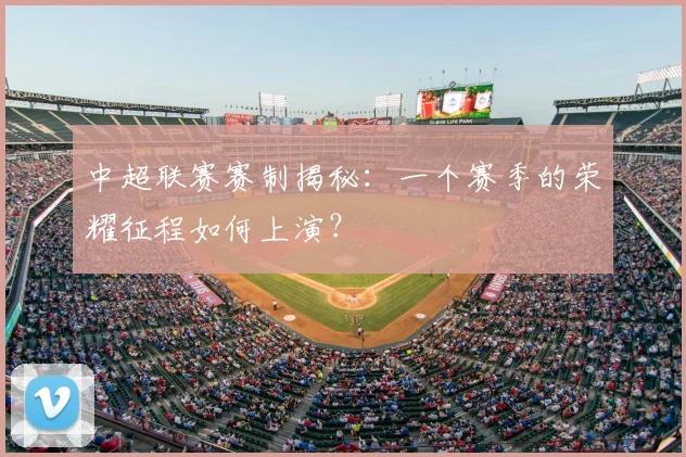 中超联赛赛制揭秘：一个赛季的荣耀征程如何上演？