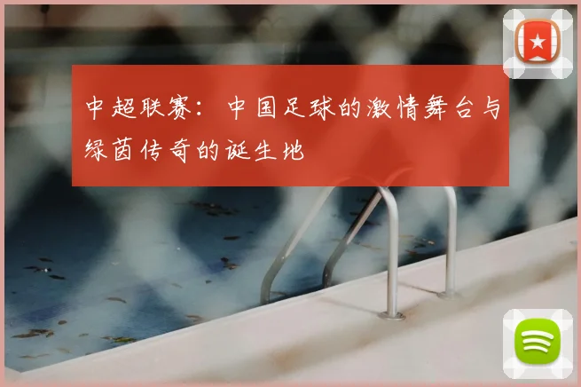 中超联赛：中国足球的激情舞台与绿茵传奇的诞生地