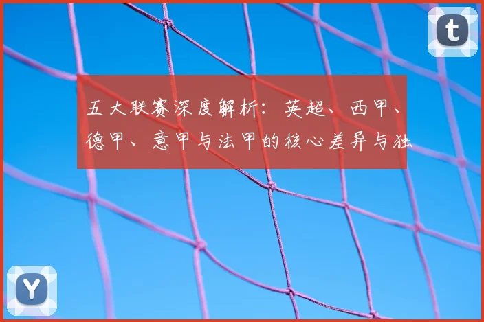 五大联赛深度解析：英超、西甲、德甲、意甲与法甲的核心差异与独特魅力
