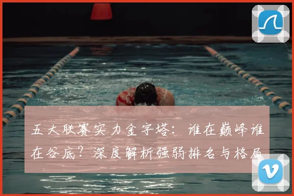 五大联赛实力金字塔：谁在巅峰谁在谷底？深度解析强弱排名与格局变迁