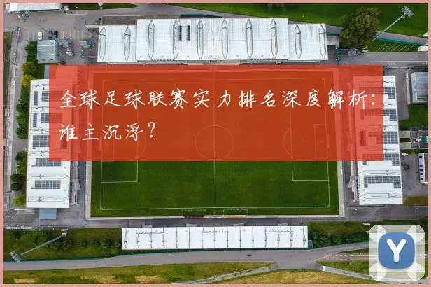 全球足球联赛实力排名深度解析：谁主沉浮？