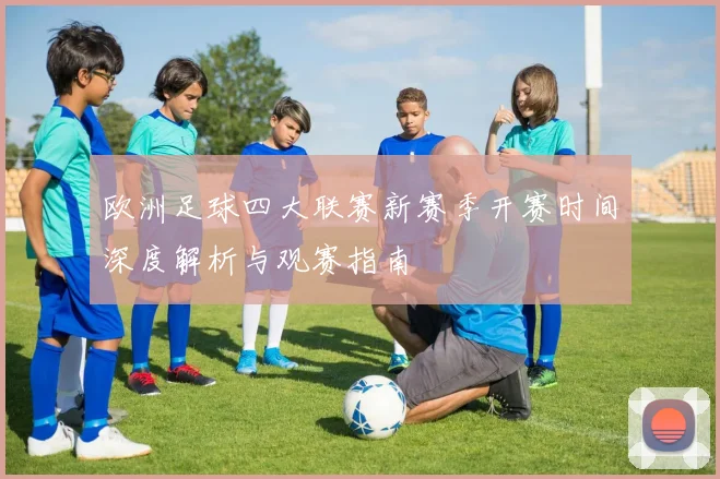 欧洲足球四大联赛新赛季开赛时间深度解析与观赛指南